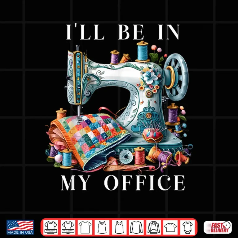 Design Ill Be In My Office Sewing Machine Sewing Quilting Quilt Shirt