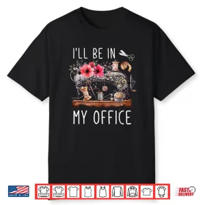 Ill Be In My Office Sewing Room Sewing Quilting Lovers Shirt
