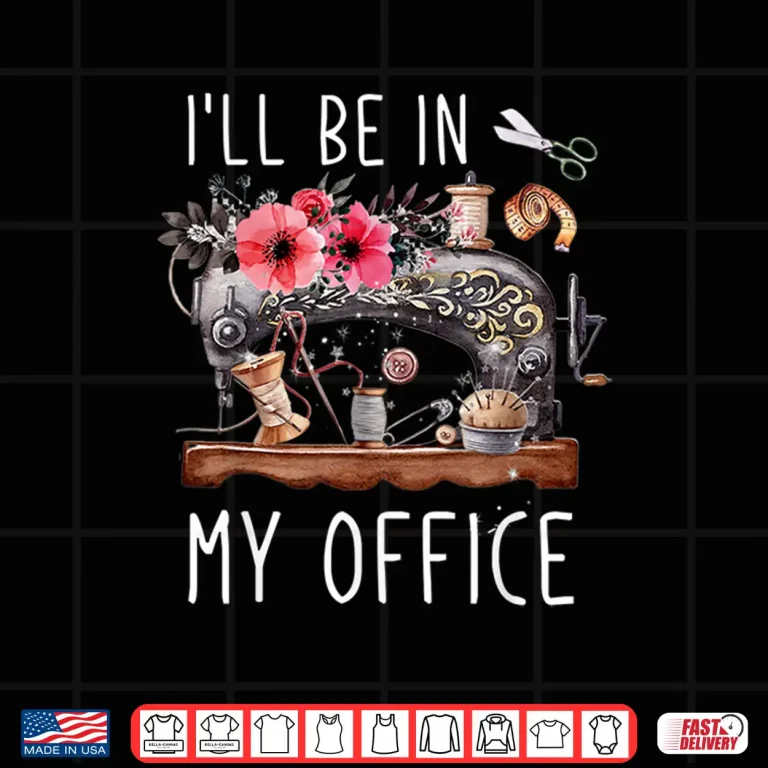 Design Ill Be In My Office Sewing Room Sewing Quilting Lovers Shirt