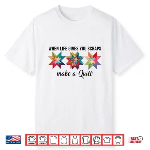 When Life Gives You Scraps Make A Quilt Quilting Sewing Humor Shirt