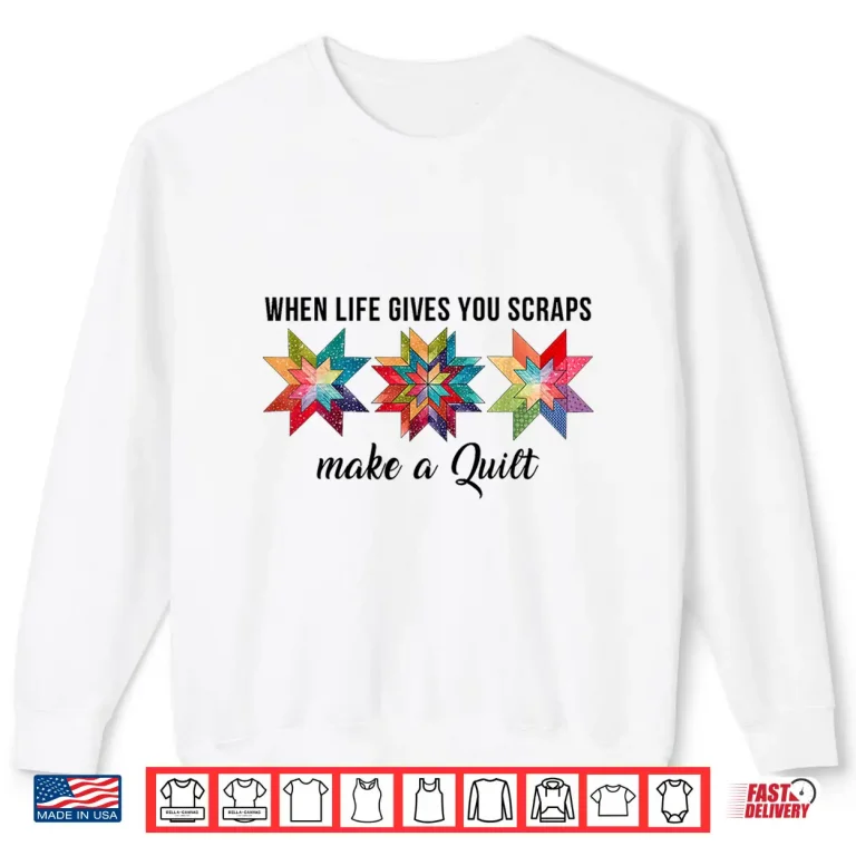 Sweatshirt When Life Gives You Scraps Make A Quilt Quilting Sewing Humor Shirt