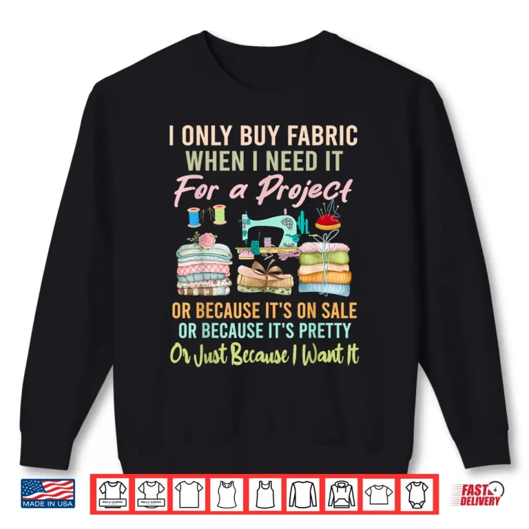 Sweatshirt I Only Buy Fabric When I Need It Quilting Sewing Professional Humor Shirt