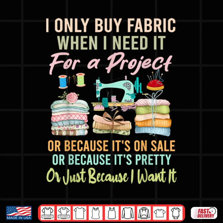 Design I Only Buy Fabric When I Need It Quilting Sewing Professional Humor Shirt