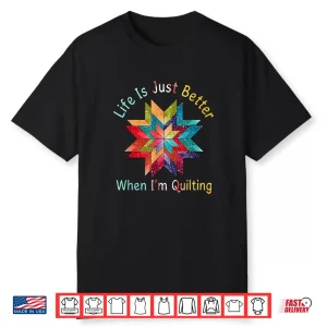 Life Is Just Better When Im Quilting Sewing Quilter Humor Shirt