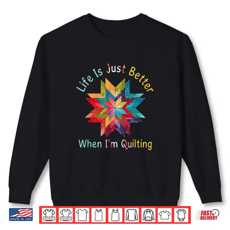 Sweatshirt Life Is Just Better When Im Quilting Sewing Quilter Humor Shirt