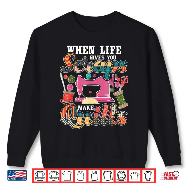 Sweatshirt When Life Gives You Scraps Make Quilts Quilter Quilting Humor Shirt