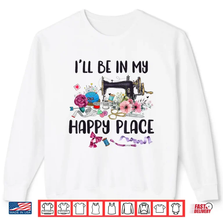 Sweatshirt Happy Place Flower Sewing Machine Quilting Professional Modern Shirt