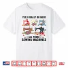 Yes I Really Do Need All These Floral Sewing Machines Cute Shirt