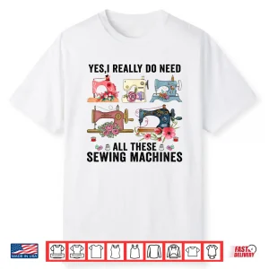 Yes I Really Do Need All These Floral Sewing Machines Cute Shirt