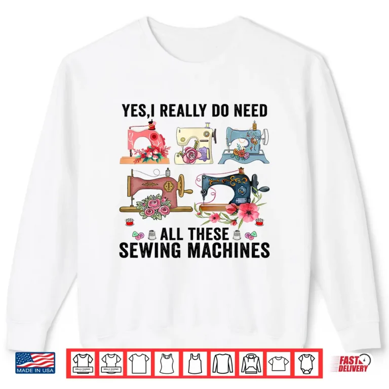 Sweatshirt Yes I Really Do Need All These Floral Sewing Machines Cute Shirt