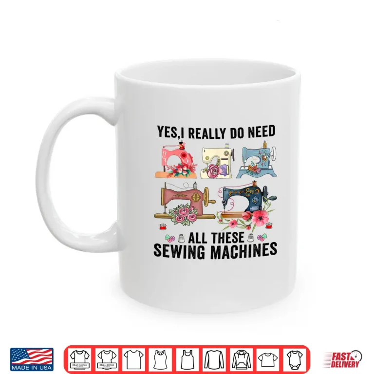 Mug Yes I Really Do Need All These Floral Sewing Machines Cute Shirt