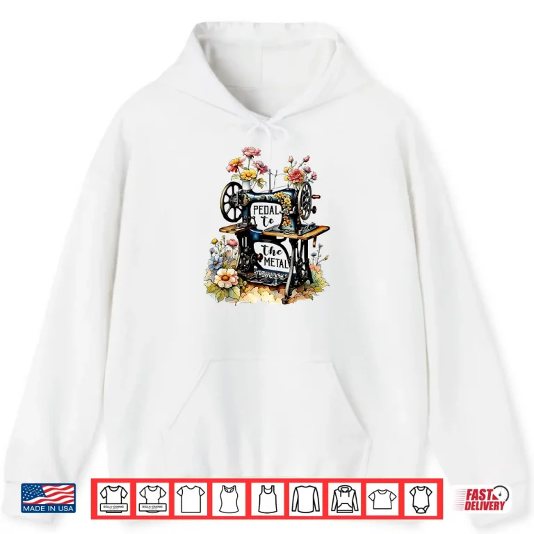 Hoodie Pedal To The Metal Funny Quilting Sewing Machine Professional Shirt