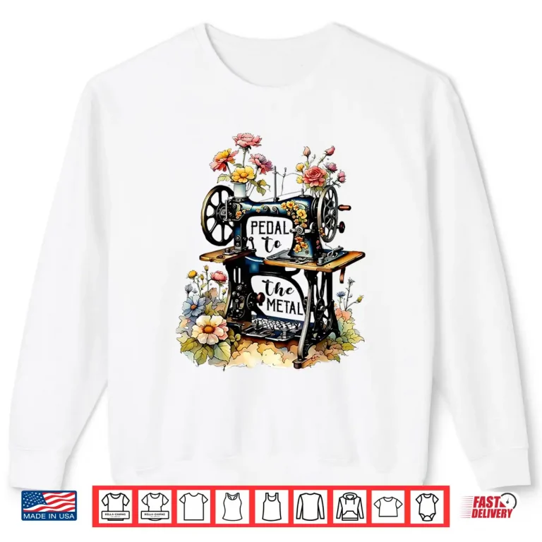 Sweatshirt Pedal To The Metal Funny Quilting Sewing Machine Professional Shirt