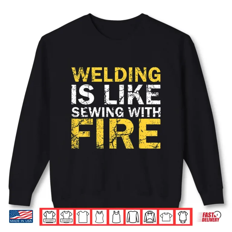 Sweatshirt Welding Is Like Sewing With Fire Welding Professional Humor Shirt