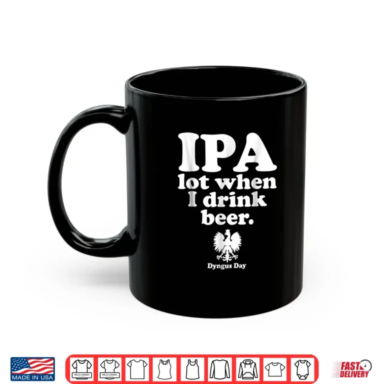 Mug IPA A Lot When I Drink Polish Drinking Dyngus Day Humor Shirt