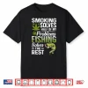 Smoking Solves Half Of My Problems Fishing Solves The Rest Shirt