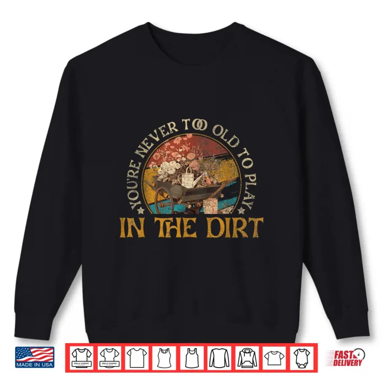 Sweatshirt Never Too Old To Play In The Dirt Gardening Plant Lover Shirt