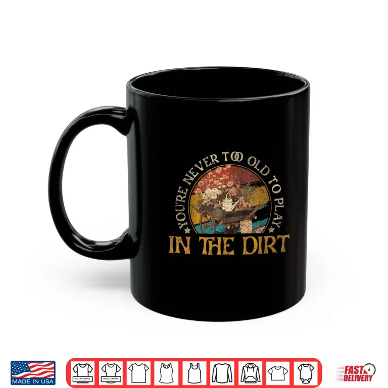 Mug Never Too Old To Play In The Dirt Gardening Plant Lover Shirt