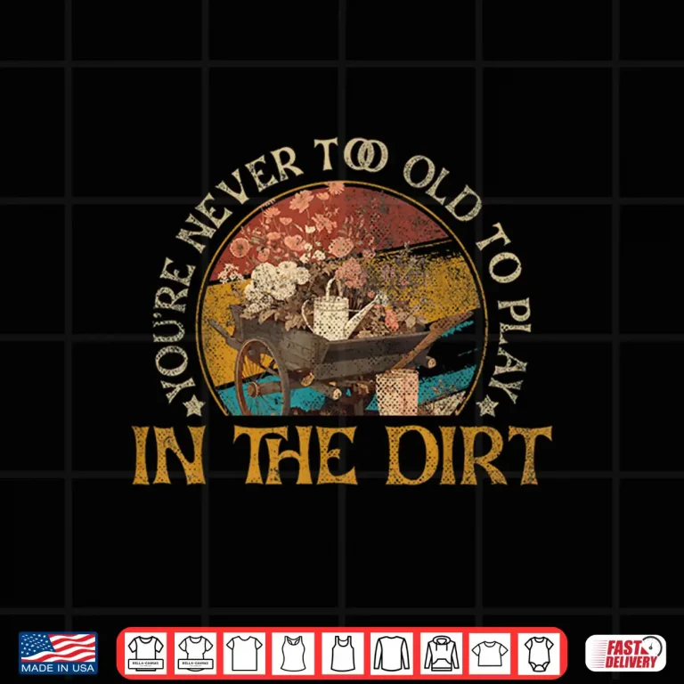 Design Never Too Old To Play In The Dirt Gardening Plant Lover Shirt