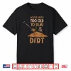 Professional Minimalist Youre Never Too Old To Play In The Dirt Shirt