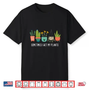 Sometimes I Wet My Plants Funny Gardening Cactus Humor Shirt