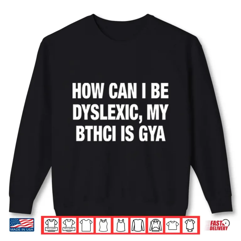 Sweatshirt How Can I Be Dyslexic My Bthci Is Gya Shirt