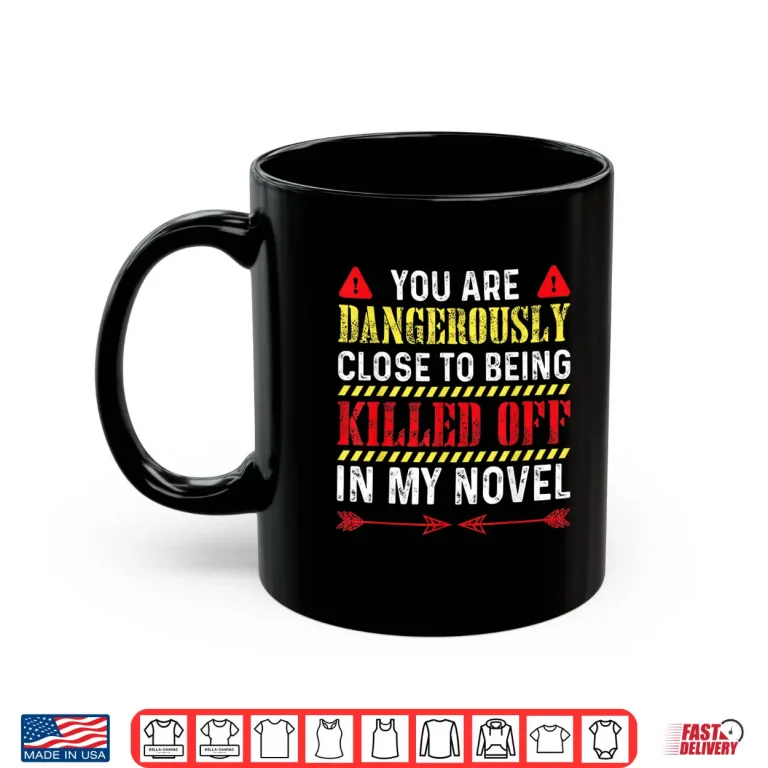 Mug You Are Dangerously Close To Being Killed Off In My Novel Shirt