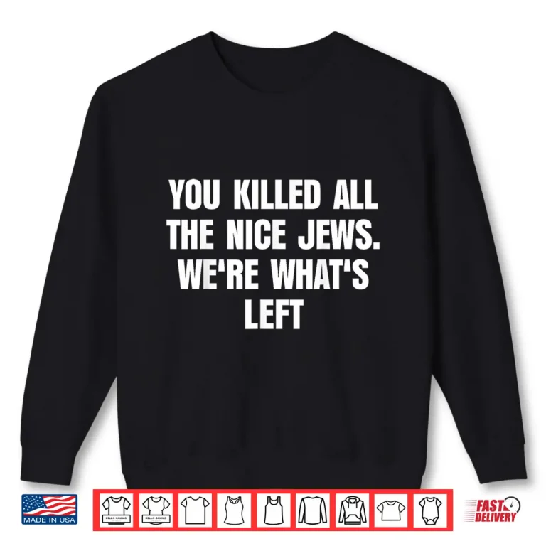 Sweatshirt You Killed All The Nice Jews Were Whats Left Funny Shirt