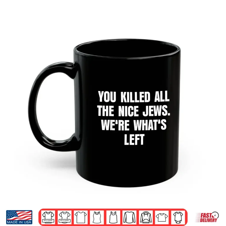 Mug You Killed All The Nice Jews Were Whats Left Funny Shirt