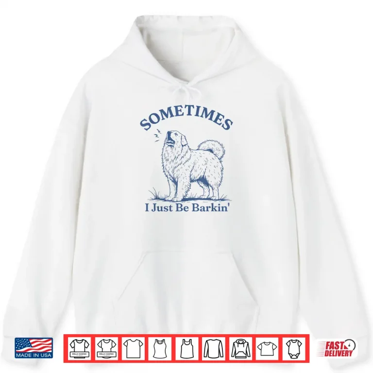 Hoodie Sometimes I Just Be Barkin Funny Great Pyrenees Dog Quote Shirt
