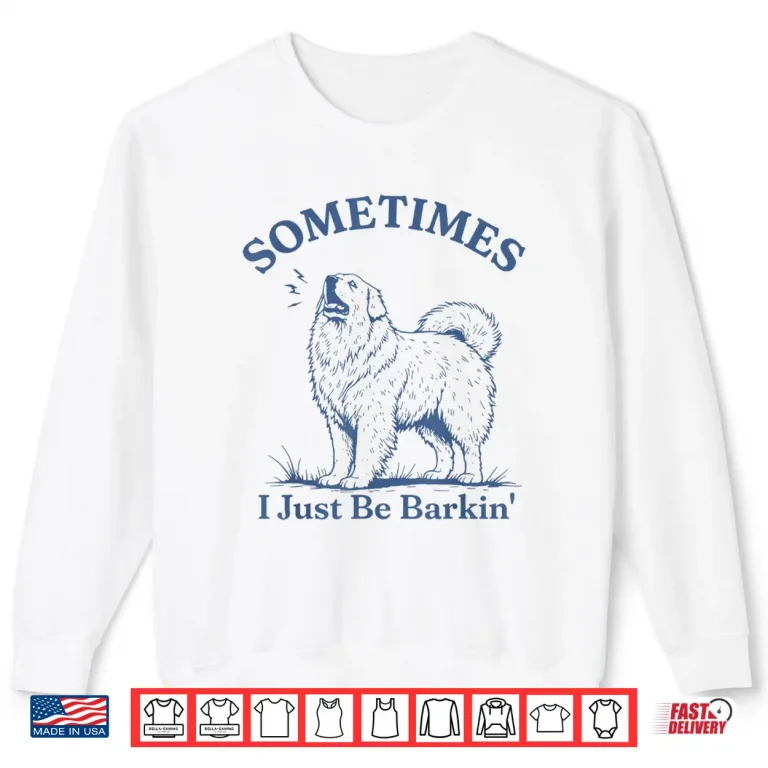 Sweatshirt Sometimes I Just Be Barkin Funny Great Pyrenees Dog Quote Shirt