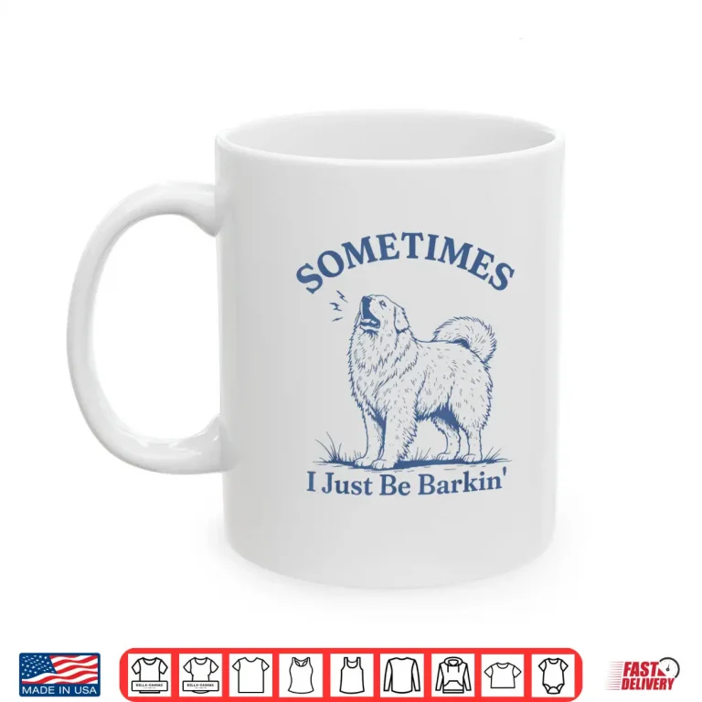 Mug Sometimes I Just Be Barkin Funny Great Pyrenees Dog Quote Shirt