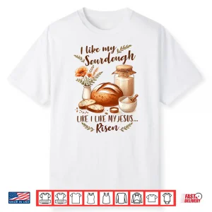 Sourdough Queen I Like My Sourdough I Like My Jesus Risen Shirt
