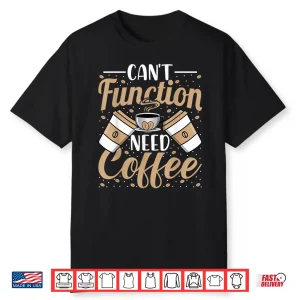 Can’T Function Need Coffee Funny Coffee Lover Caffeine Shirt