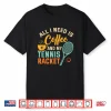 All I Need Is Coffee And My Tennis Racket Coffee Tennis Shirt