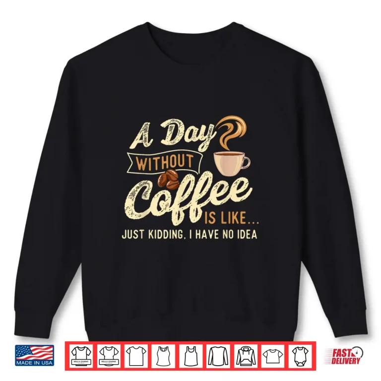 Sweatshirt A Day Without Coffee Is Like Coffee Lover Caffeine Lover Shirt
