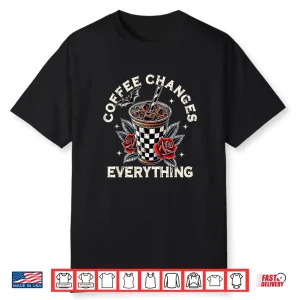 Coffee Changes Everything Edgy Goth Roses Shirt
