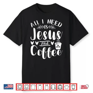 All I Need Is Jesus And Coffee Jesus Christ Lover Religious Shirt