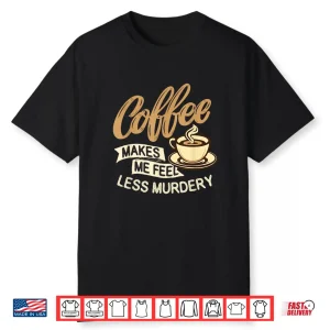 Coffee Makes Me Feel Less Murdery Caffeine Lover Shirt