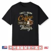 First I Drink The Coffee Coffee Lover Caffeine Lover Shirt