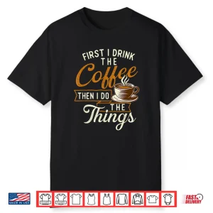 First I Drink The Coffee Coffee Lover Caffeine Lover Shirt