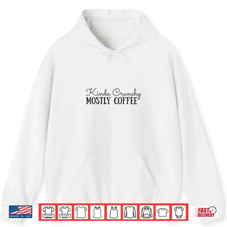Hoodie Kinda Crunchy Mostly Coffee Crunchy Mama Scrunchy Mom Shirt