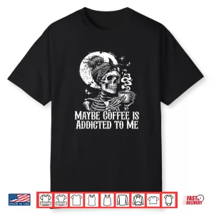 Maybe Coffee Is Addicted To Me Funny Coffee Lover Skeleton Shirt