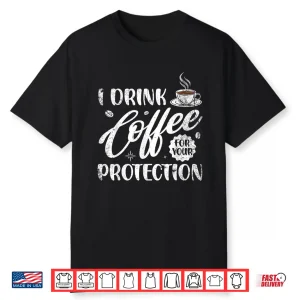 I Drink Coffee For Your Protection Caffeine Lover Shirt