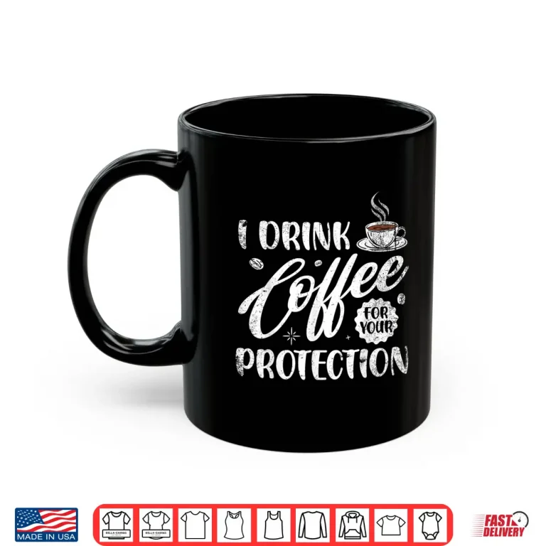 Mug I Drink Coffee For Your Protection Caffeine Lover Shirt