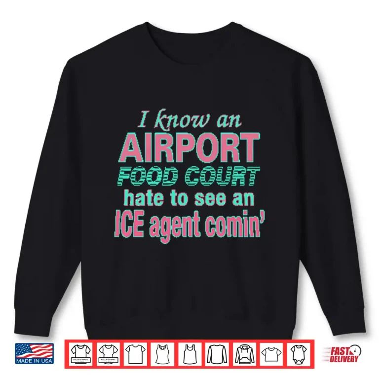 Sweatshirt I Know An Airport Food Court Hate To See An ICE Agent Comin Shirt