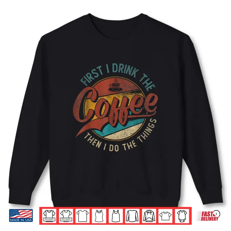 Sweatshirt First I Drink The Coffee Then I Do The Things Shirt