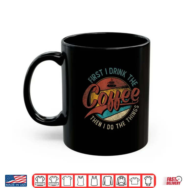 Mug First I Drink The Coffee Then I Do The Things Shirt