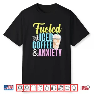 Fueled By Iced Coffee And Anxiety Coffee Lover Caffeine Shirt