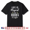 Life Is Magical With Books And Coffee Book Lover Shirt